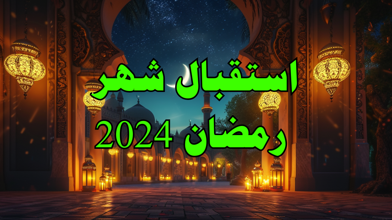 استقبال شهر رمضان في الدين الإسلامي وسنة النبي 2024 استقبال شهر رمضان في الدين الإسلامي وسنة النبي 2024
