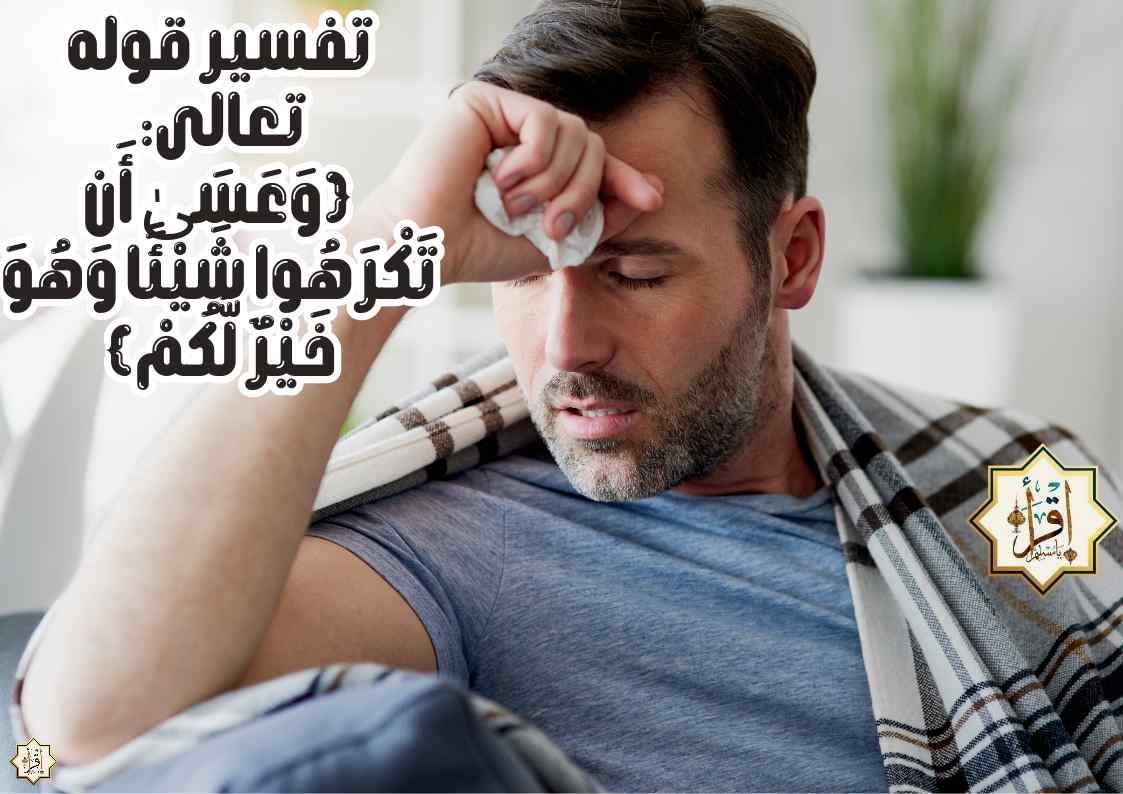 تفسير قوله تعالى: {وَعَسَىٰ أَن تَكْرَهُوا شَيْئًا وَهُوَ خَيْرٌ لَّكُمْ} تفسير قوله تعالى: {وَعَسَىٰ أَن تَكْرَهُوا شَيْئًا وَهُوَ خَيْرٌ لَّكُمْ}