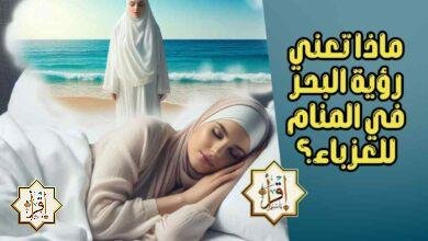 ماذا تعني رؤية البحر في المنام للعزباء؟ ماذا تعني رؤية البحر في المنام للعزباء؟