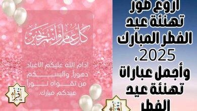 أروع صور تهنئة عيد الفطر المبارك 2025، وأجمل عبارات تهنئة عيد الفطر