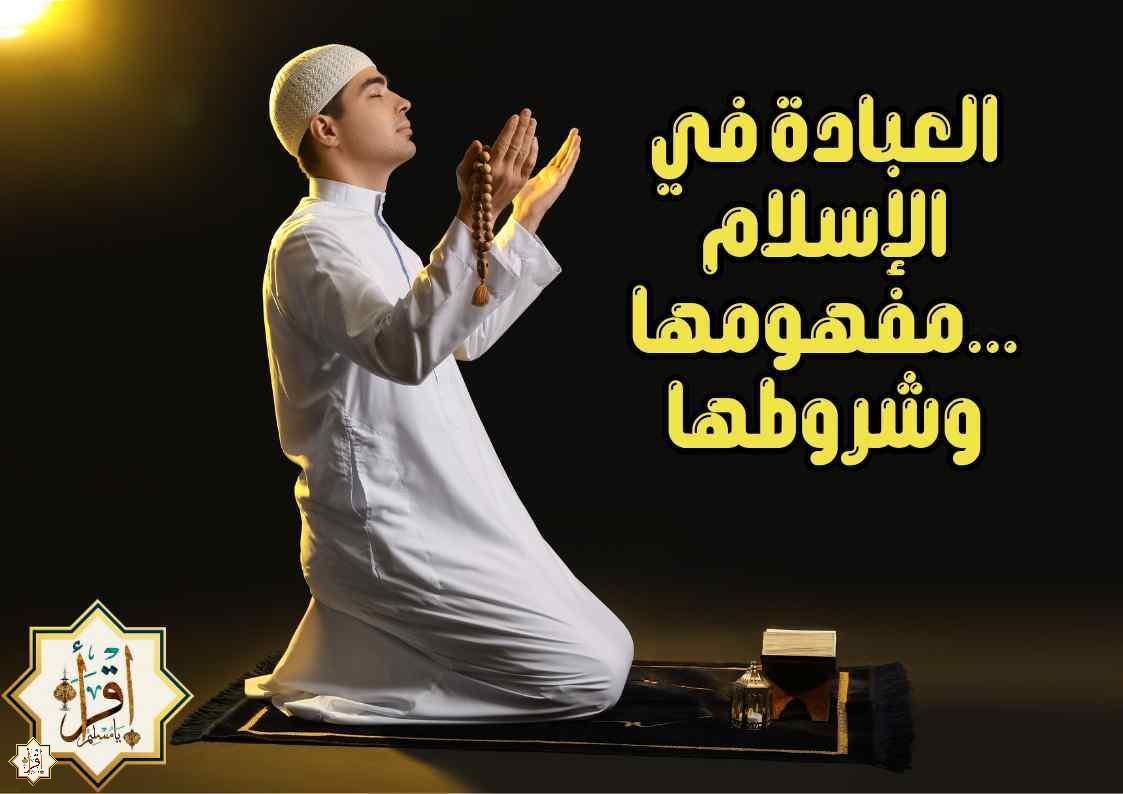 العبادة في الإسلام …مفهومها وشروطها العبادة في الإسلام …مفهومها وشروطها