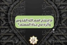 ما معنى اسم الله القدوس وأثره في حياة المسلم؟ ما معنى اسم الله القدوس وأثره في حياة المسلم؟