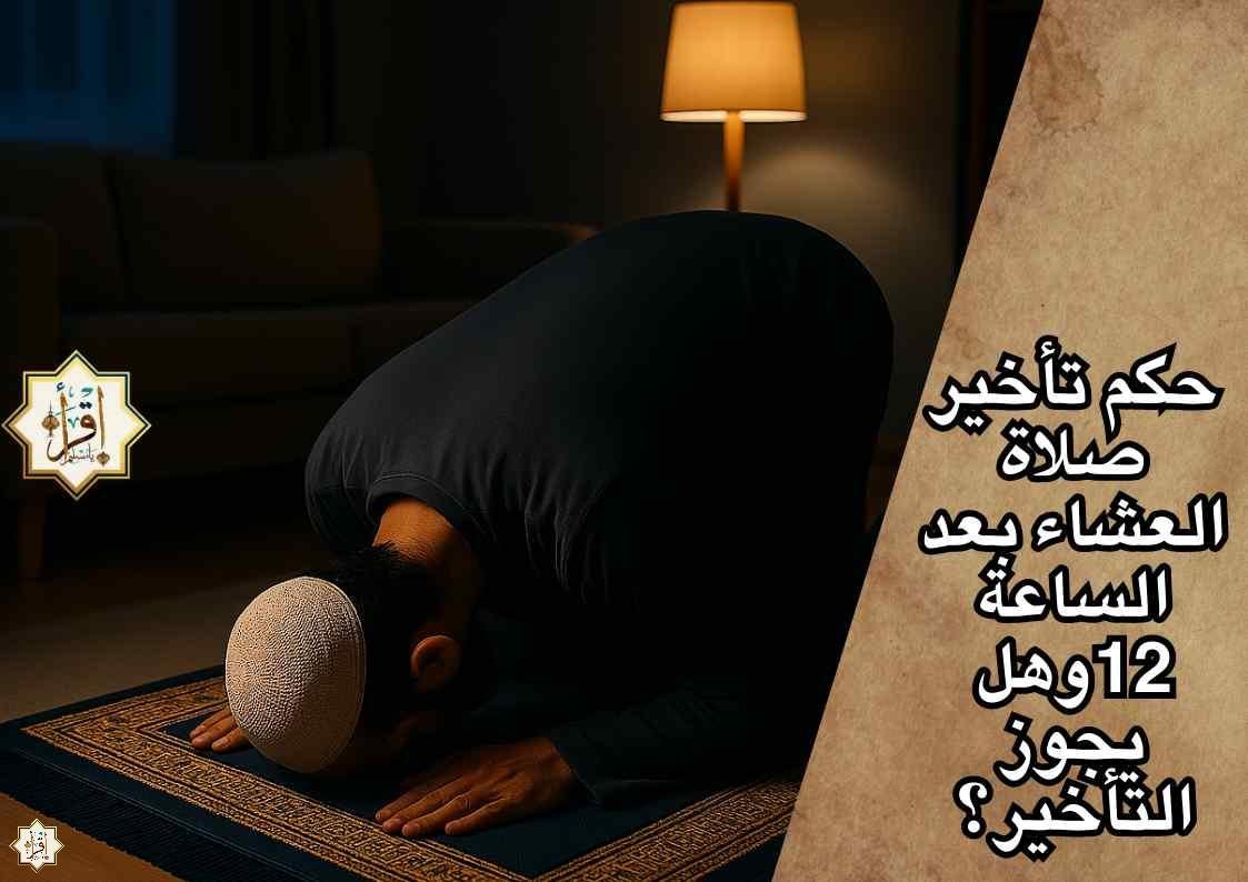 حكم تأخير صلاة العشاء بعد الساعة 12وهل يجوز التأخير؟ حكم تأخير صلاة العشاء بعد الساعة 12وهل يجوز التأخير؟
