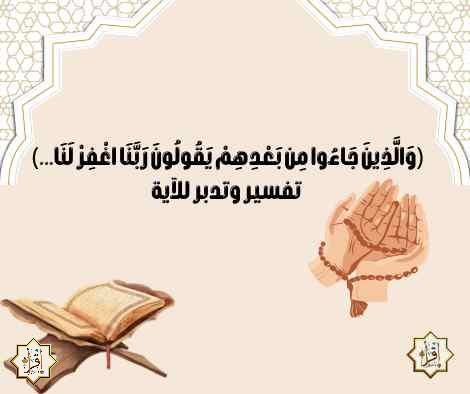 (وَالَّذِينَ جَاءُوا مِن بَعْدِهِمْ يَقُولُونَ رَبَّنَا اغْفِرْ لَنَا…) تفسير وتدبر للآية (وَالَّذِينَ جَاءُوا مِن بَعْدِهِمْ يَقُولُونَ رَبَّنَا اغْفِرْ لَنَا…) تفسير وتدبر للآية