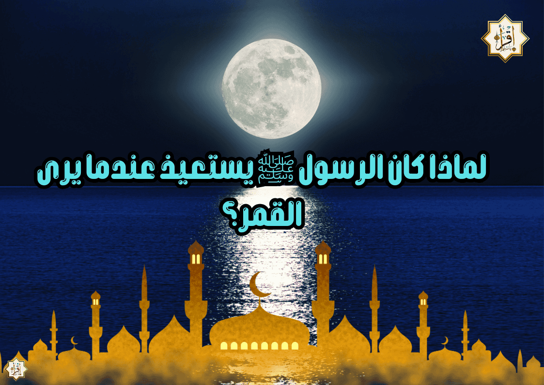 لماذا كان الرسول ﷺ يستعيذ عندما يرى القمر؟