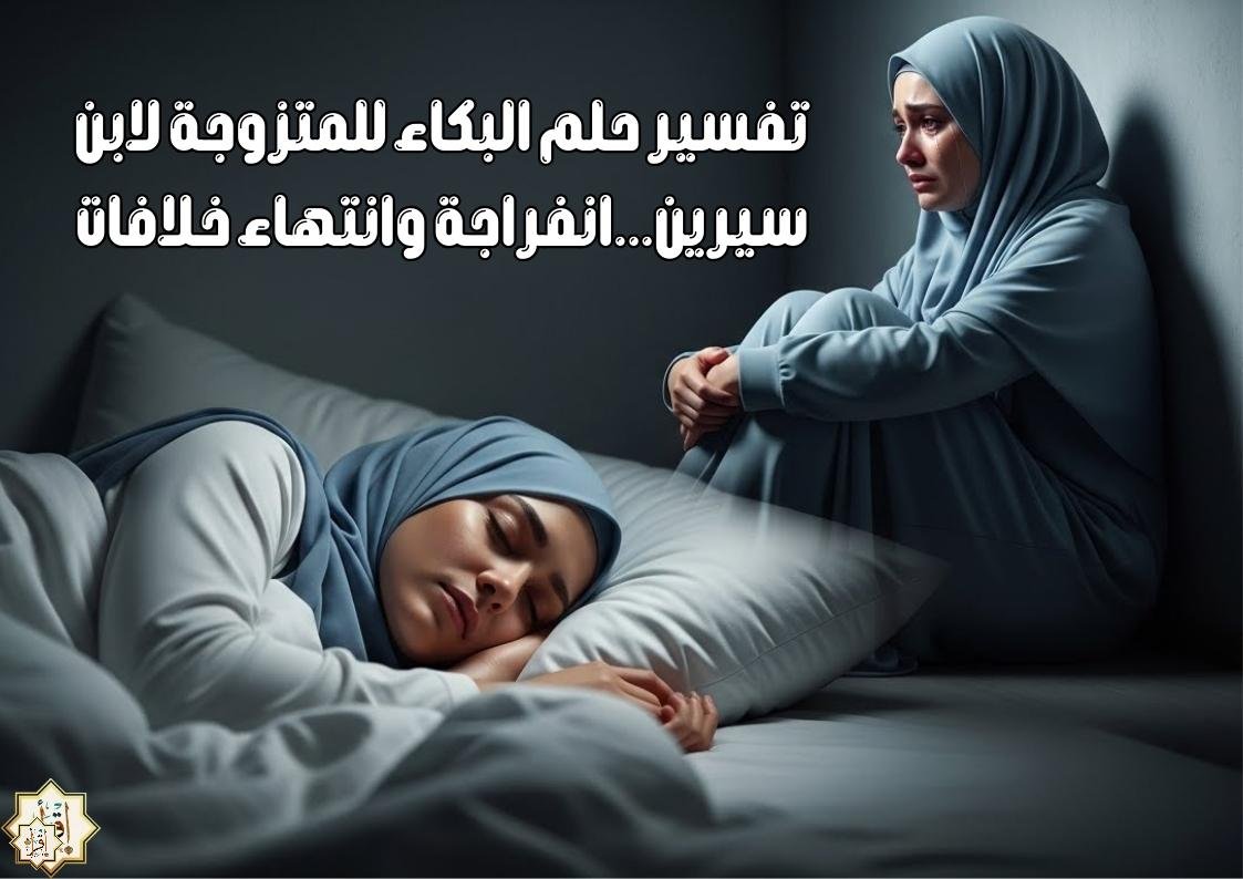 تفسير حلم البكاء للمتزوجة لابن سيرين…انفراجة وانتهاء خلافات تفسير حلم البكاء للمتزوجة لابن سيرين…انفراجة وانتهاء خلافات