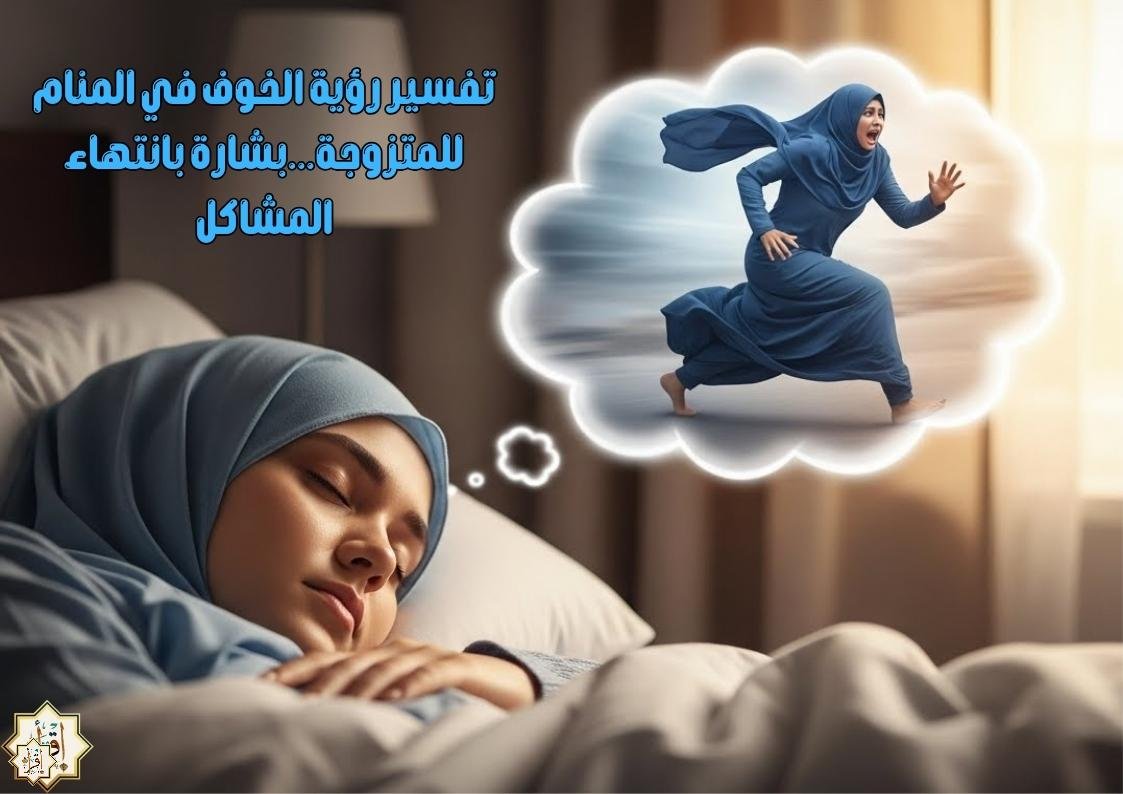 تفسير رؤية الخوف في المنام للمتزوجة…بشارة بانتهاء المشاكل
