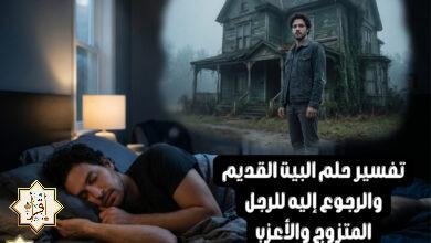 تفسير حلم البيت القديم والرجوع إليه للرجل المتزوج والأعزب