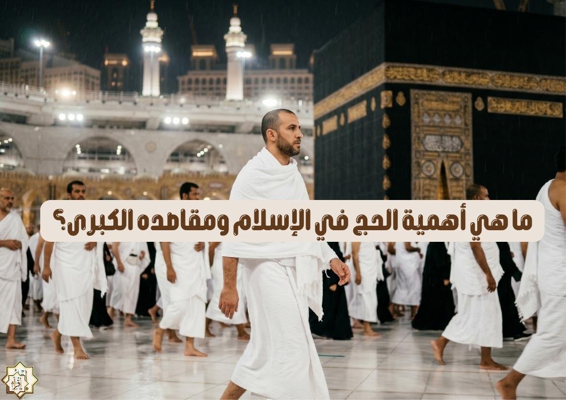 ما هي أهمية الحج في الإسلام ومقاصده الكبرى؟