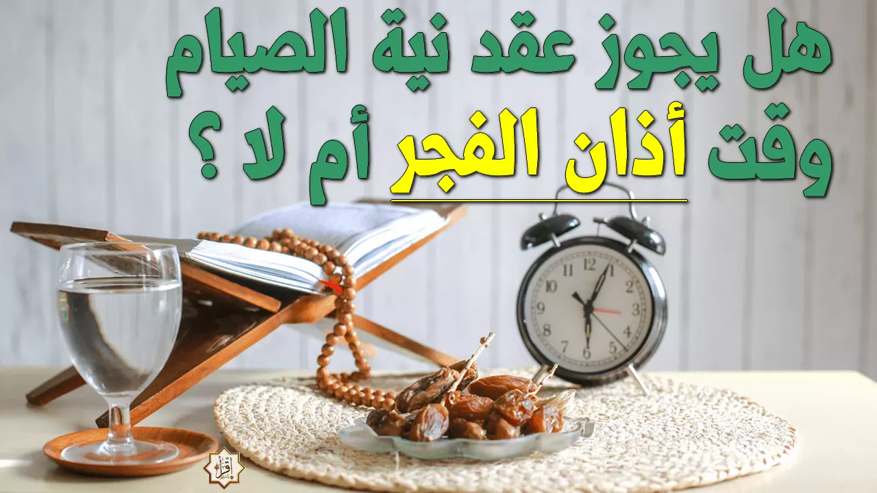 هل يجوز عقد نية الصيام وقت الأذان الفجر؟ هل يجوز عقد نية الصيام وقت الأذان الفجر؟